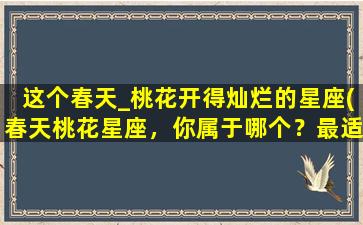 这个春天_桃花开得灿烂的星座(春天桃花星座，你属于哪个？最适合你的幸运色是什么？)