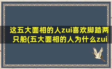 这五大面相的人zui喜欢脚踏两只船(五大面相的人为什么zui爱“脚踏两只船”？)