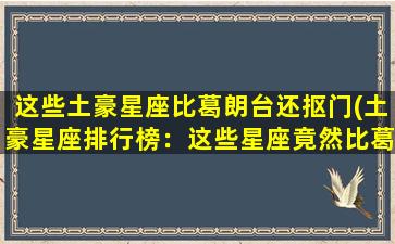 这些土豪星座比葛朗台还抠门(土豪星座排行榜：这些星座竟然比葛朗台还要抠门！)