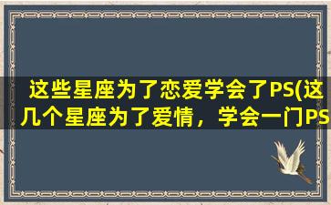 这些星座为了恋爱学会了PS(这几个星座为了爱情，学会一门PS技术竟让*跌眼镜！)