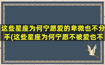 这些星座为何宁愿爱的卑微也不分手(这些星座为何宁愿不被爱也不分手？)