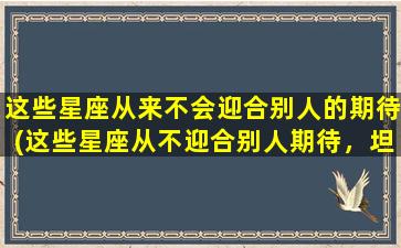 这些星座从来不会迎合别人的期待(这些星座从不迎合别人期待，坦率过真实生活！)