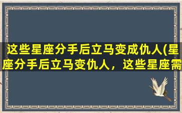 这些星座分手后立马变成仇人(星座分手后立马变仇人，这些星座需谨慎！)