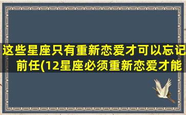 这些星座只有重新恋爱才可以忘记前任(12星座必须重新恋爱才能忘记前任)