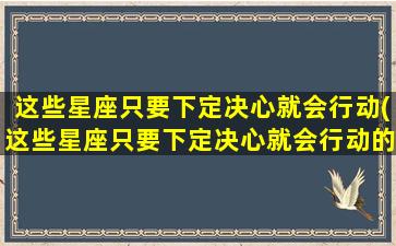 这些星座只要下定决心就会行动(这些星座只要下定决心就会行动的英文）