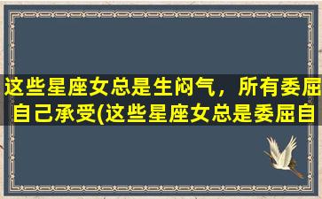 这些星座女总是生闷气，所有委屈自己承受(这些星座女总是委屈自己，经常生闷气！)