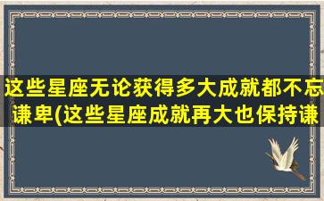 这些星座无论获得多大成就都不忘谦卑(这些星座成就再大也保持谦卑，你是否是其中一员？)