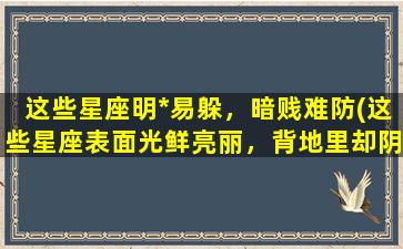 这些星座明*易躲，暗贱难防(这些星座表面光鲜亮丽，背地里却阴险狡诈，你知道哪些？)