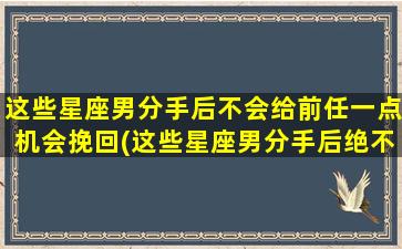 这些星座男分手后不会给前任一点机会挽回(这些星座男分手后绝不回头，前任无望冷落一方！)