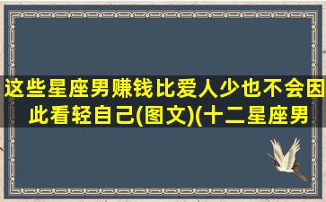 这些星座男赚钱比爱人少也不会因此看轻自己(图文)(十二星座男赚钱能力排名）