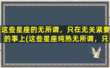 这些星座的无所谓，只在无关紧要的事上(这些星座纯熟无所谓，只忙碌于琐事之中)