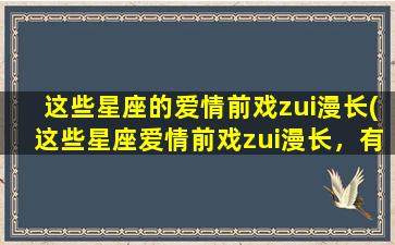 这些星座的爱情前戏zui漫长(这些星座爱情前戏zui漫长，有点狂野！)