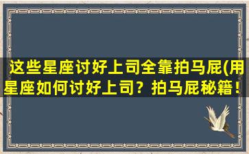 这些星座讨好上司全靠拍马屁(用星座如何讨好上司？拍马屁秘籍！)