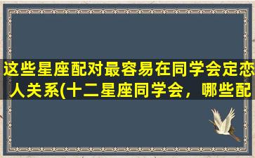 这些星座配对最容易在同学会定恋人关系(十二星座同学会，哪些配对最容易成为情侣？)