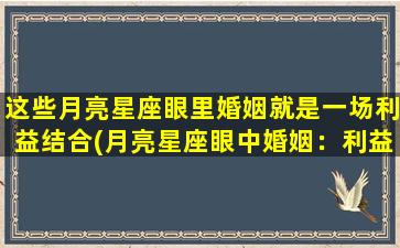 这些月亮星座眼里婚姻就是一场利益结合(月亮星座眼中婚姻：利益成为核心)