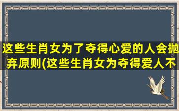 这些生肖女为了夺得心爱的人会抛弃原则(这些生肖女为夺得爱人不惜违背原则！)