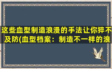 这些血型制造浪漫的手法让你猝不及防(血型档案：制造不一样的浪漫，让TA猝不及防！)