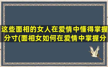 这些面相的女人在爱情中懂得掌握分寸(面相女如何在爱情中掌握分寸？走心分析！)