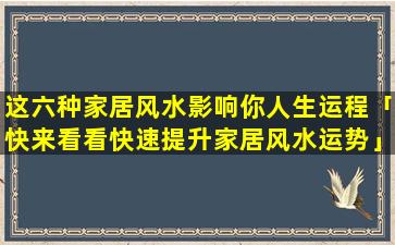 这六种家居风水影响你人生运程「快来看看快速提升家居风水运势」