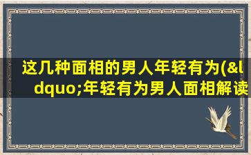 这几种面相的男人年轻有为(“年轻有为男人面相解读，看面相了解命运”)