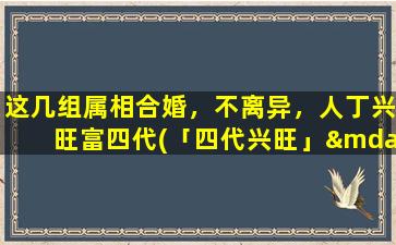 这几组属相合婚，不离异，人丁兴旺富四代(「四代兴旺」——百年好合属相佳配)