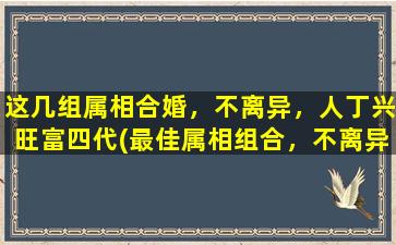 这几组属相合婚，不离异，人丁兴旺富四代(最佳属相组合，不离异，人丁兴旺富四代！)