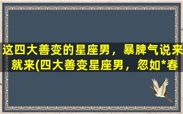 这四大善变的星座男，暴脾气说来就来(四大善变星座男，忽如*春风来：暴脾气说来就来！)