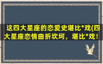 这四大星座的恋爱史堪比*戏(四大星座恋情曲折坎坷，堪比*戏！)