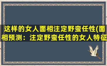 这样的女人面相注定野蛮任性(面相预测：注定野蛮任性的女人特征有哪些？)