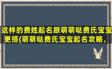 这样的费姓起名跟萌萌哒费氏宝宝更搭(萌萌哒费氏宝宝起名攻略，让你的宝宝名字更萌更受欢迎)