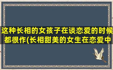 这种长相的女孩子在谈恋爱的时候都很作(长相甜美的女生在恋爱中如何避免作为中心？)