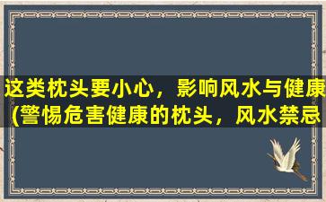 这类枕头要小心，影响风水与健康(警惕危害健康的枕头，风水禁忌背后藏着哪些隐患？)