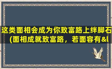 这类面相会成为你致富路上绊脚石(面相成就致富路，若面容有“绊脚石”，该如何化解？)