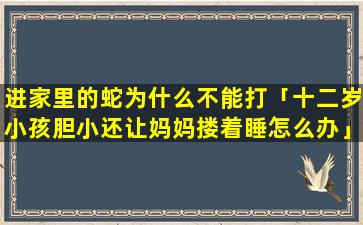 进家里的蛇为什么不能打「十二岁小孩胆小还让妈妈搂着睡怎么办」