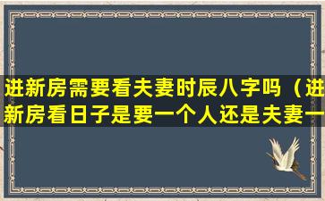 进新房需要看夫妻时辰八字吗（进新房看日子是要一个人还是夫妻一起的）