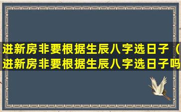 进新房非要根据生辰八字选日子（进新房非要根据生辰八字选日子吗为什么）