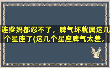 连爹妈都忍不了，脾气坏就属这几个星座了(这几个星座脾气太差，连父母都难以忍受！)