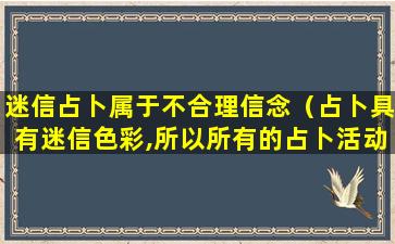 迷信占卜属于不合理信念（占卜具有迷信色彩,所以所有的占卜活动都不是决策活动）