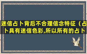 迷信占卜背后不合理信念特征（占卜具有迷信色彩,所以所有的占卜活动都不是决策活动）