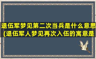 退伍军梦见第二次当兵是什么意思(退伍军人梦见再次入伍的寓意是什么？)