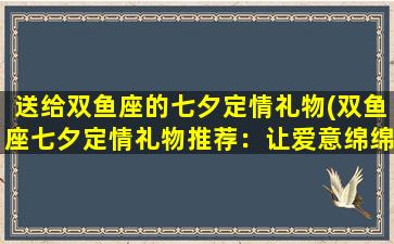 送给双鱼座的七夕定情礼物(双鱼座七夕定情礼物推荐：让爱意绵绵的浪漫惊喜)