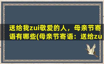 送给我zui敬爱的人，母亲节寄语有哪些(母亲节寄语：送给zui敬爱的人的温情话)