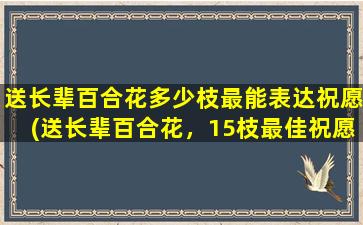 送长辈百合花多少枝最能表达祝愿(送长辈百合花，15枝最佳祝愿，快来了解吧！)