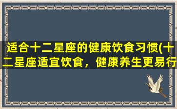 适合十二星座的健康饮食习惯(十二星座适宜饮食，健康养生更易行)