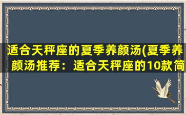 适合天秤座的夏季养颜汤(夏季养颜汤推荐：适合天秤座的10款简单菜谱)