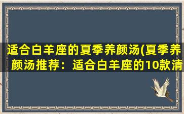 适合白羊座的夏季养颜汤(夏季养颜汤推荐：适合白羊座的10款清凉汤料理)