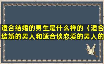 适合结婚的男生是什么样的（适合结婚的男人和适合谈恋爱的男人的区别）