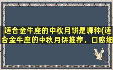 适合金牛座的中秋月饼是哪种(适合金牛座的中秋月饼推荐，口感细腻、品质上乘！)