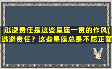 逃避责任是这些星座一贯的作风(逃避责任？这些星座总是不愿正面面对！)