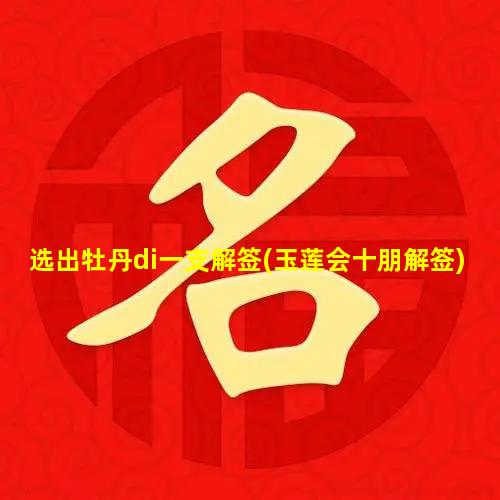 选出牡丹di一支解签(玉莲会十朋解签)